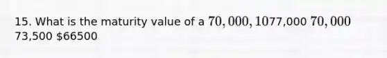 15. What is the maturity value of a 70,000, 10%, six-month note?77,000 70,00073,500 66500