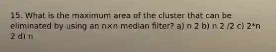 15. What is the maximum area of the cluster that can be eliminated by using an n×n median filter? a) n 2 b) n 2 /2 c) 2*n 2 d) n