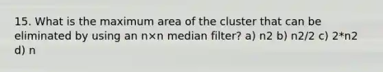 15. What is the maximum area of the cluster that can be eliminated by using an n×n median filter? a) n2 b) n2/2 c) 2*n2 d) n