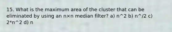 15. What is the maximum area of the cluster that can be eliminated by using an n×n median filter? a) n^2 b) n^/2 c) 2*n^2 d) n