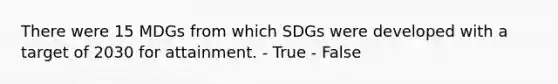 There were 15 MDGs from which SDGs were developed with a target of 2030 for attainment. - True - False