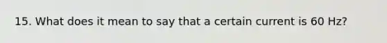 15. What does it mean to say that a certain current is 60 Hz?