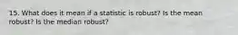 15. What does it mean if a statistic is robust? Is the mean robust? Is the median robust?