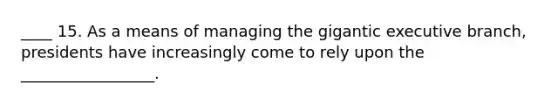 ____ 15. As a means of managing the gigantic executive branch, presidents have increasingly come to rely upon the _________________.