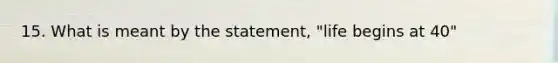 15. What is meant by the statement, "life begins at 40"