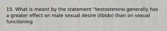 15. What is meant by the statement "testosterone generally has a greater effect on male sexual desire (libido) than on sexual functioning