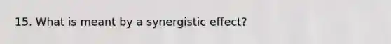 15. What is meant by a synergistic effect?