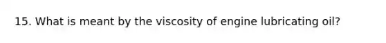 15. What is meant by the viscosity of engine lubricating oil?