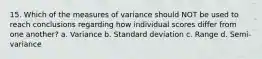 15. Which of the measures of variance should NOT be used to reach conclusions regarding how individual scores differ from one another? a. Variance b. Standard deviation c. Range d. Semi-variance