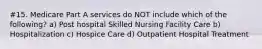 #15. Medicare Part A services do NOT include which of the following? a) Post hospital Skilled Nursing Facility Care b) Hospitalization c) Hospice Care d) Outpatient Hospital Treatment