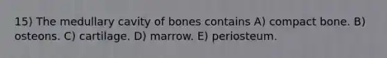 15) The medullary cavity of bones contains A) compact bone. B) osteons. C) cartilage. D) marrow. E) periosteum.