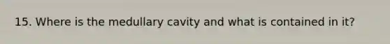 15. Where is the medullary cavity and what is contained in it?