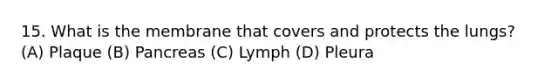 15. What is the membrane that covers and protects the lungs? (A) Plaque (B) Pancreas (C) Lymph (D) Pleura