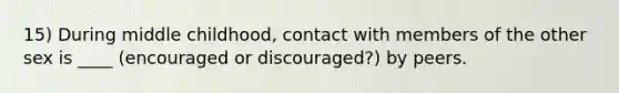 15) During middle childhood, contact with members of the other sex is ____ (encouraged or discouraged?) by peers.