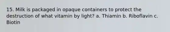 15. Milk is packaged in opaque containers to protect the destruction of what vitamin by light? a. Thiamin b. Riboflavin c. Biotin