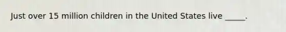 Just over 15 million children in the United States live _____.