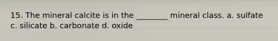 15. The mineral calcite is in the ________ mineral class. a. sulfate c. silicate b. carbonate d. oxide