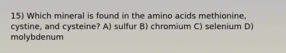 15) Which mineral is found in the amino acids methionine, cystine, and cysteine? A) sulfur B) chromium C) selenium D) molybdenum