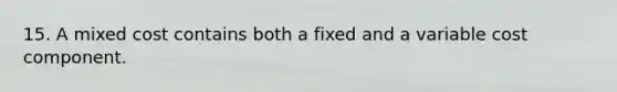 15. A mixed cost contains both a fixed and a variable cost component.