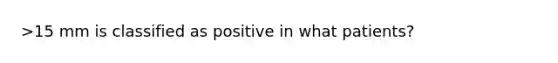 >15 mm is classified as positive in what patients?