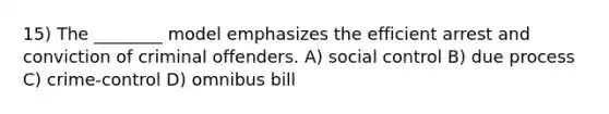 15) The ________ model emphasizes the efficient arrest and conviction of criminal offenders. A) social control B) due process C) crime-control D) omnibus bill