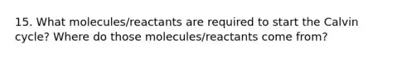 15. What molecules/reactants are required to start the Calvin cycle? Where do those molecules/reactants come from?