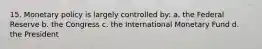 15. Monetary policy is largely controlled by: a. ​the Federal Reserve b. ​the Congress c. the International Monetary Fund d. ​the President