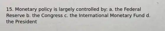 15. Monetary policy is largely controlled by: a. ​the Federal Reserve b. ​the Congress c. the International Monetary Fund d. ​the President