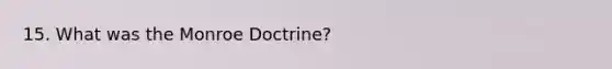 15. What was the Monroe Doctrine?