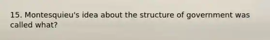 15. Montesquieu's idea about the structure of government was called what?