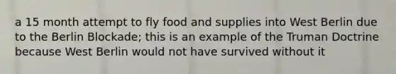 a 15 month attempt to fly food and supplies into West Berlin due to the Berlin Blockade; this is an example of the Truman Doctrine because West Berlin would not have survived without it