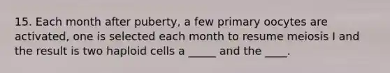 15. Each month after puberty, a few primary oocytes are activated, one is selected each month to resume meiosis I and the result is two haploid cells a _____ and the ____.