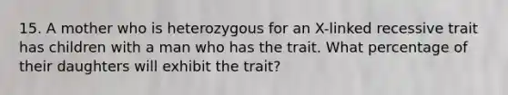 15. A mother who is heterozygous for an X-linked recessive trait has children with a man who has the trait. What percentage of their daughters will exhibit the trait?