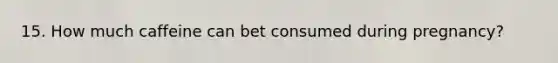 15. How much caffeine can bet consumed during pregnancy?