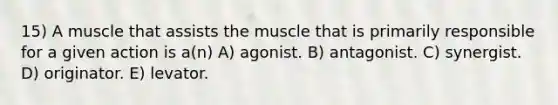 15) A muscle that assists the muscle that is primarily responsible for a given action is a(n) A) agonist. B) antagonist. C) synergist. D) originator. E) levator.