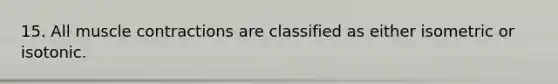 15. All <a href='https://www.questionai.com/knowledge/k0LBwLeEer-muscle-contraction' class='anchor-knowledge'>muscle contraction</a>s are classified as either isometric or isotonic.