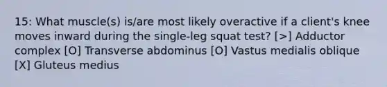 15: What muscle(s) is/are most likely overactive if a client's knee moves inward during the single-leg squat test? [>] Adductor complex [O] Transverse abdominus [O] Vastus medialis oblique [X] Gluteus medius