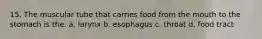 15. The muscular tube that carries food from the mouth to the stomach is the. a. larynx b. esophagus c. throat d. food tract