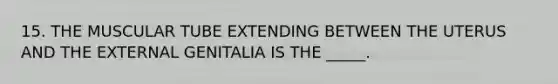15. THE MUSCULAR TUBE EXTENDING BETWEEN THE UTERUS AND THE EXTERNAL GENITALIA IS THE _____.