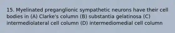 15. Myelinated preganglionic sympathetic neurons have their cell bodies in (A) Clarke's column (B) substantia gelatinosa (C) intermediolateral cell column (D) intermediomedial cell column