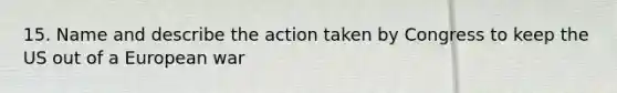 15. Name and describe the action taken by Congress to keep the US out of a European war