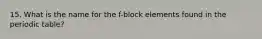 15. What is the name for the f-block elements found in the periodic table?