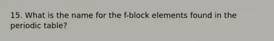 15. What is the name for the f-block elements found in the periodic table?