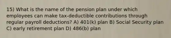 15) What is the name of the pension plan under which employees can make tax-deductible contributions through regular payroll deductions? A) 401(k) plan B) Social Security plan C) early retirement plan D) 486(b) plan