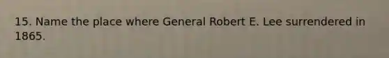 15. Name the place where General Robert E. Lee surrendered in 1865.