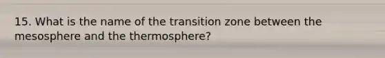 15. What is the name of the transition zone between the mesosphere and the thermosphere?