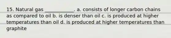 15. Natural gas ____________. a. consists of longer carbon chains as compared to oil b. is denser than oil c. is produced at higher temperatures than oil d. is produced at higher temperatures than graphite