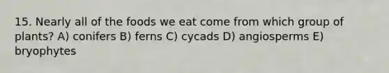 15. Nearly all of the foods we eat come from which group of plants? A) conifers B) ferns C) cycads D) angiosperms E) bryophytes