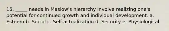 15. _____ needs in Maslow's hierarchy involve realizing one's potential for continued growth and individual development. a. Esteem b. Social c. Self-actualization d. Security e. Physiological