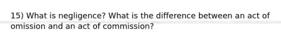 15) What is negligence? What is the difference between an act of omission and an act of commission?